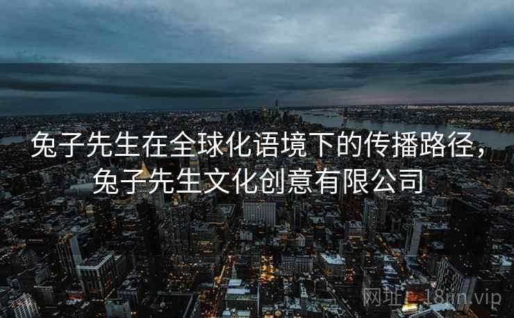 兔子先生在全球化语境下的传播路径，兔子先生文化创意有限公司