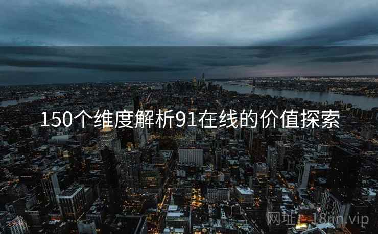 150个维度解析91在线的价值探索 150个维度解析91在线的价值探索