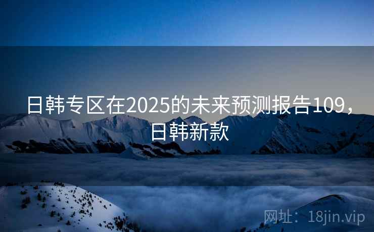 日韩专区在2025的未来预测报告109,日韩新款 日韩专区在2025的未来预测报告109,日韩新款